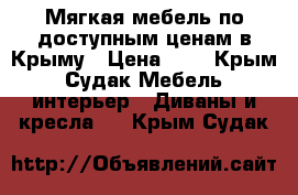 Мягкая мебель по доступным ценам в Крыму › Цена ­ 1 - Крым, Судак Мебель, интерьер » Диваны и кресла   . Крым,Судак